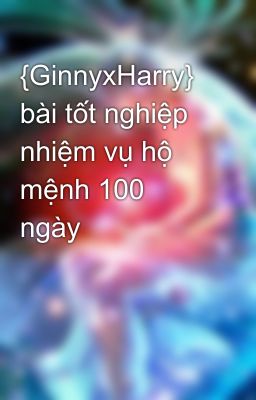 {GinnyxHarry}  bài tốt nghiệp nhiệm vụ hộ mệnh 100 ngày