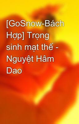 [GoSnow-Bách Hợp] Trọng sinh mạt thế - Nguyệt Hâm Dao 