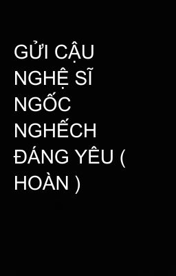 GỬI CẬU NGHỆ SĨ NGỐC NGHẾCH ĐÁNG YÊU ( HOÀN )