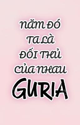 |Guria| Năm đó ta là đối thủ của nhau