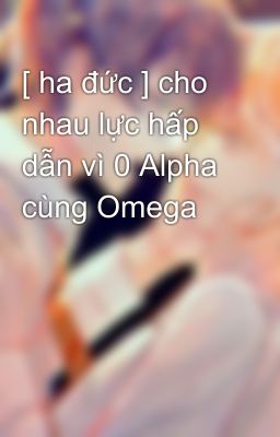 [ ha đức ] cho nhau lực hấp dẫn vì 0 Alpha cùng Omega