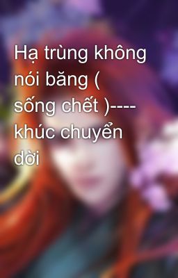 Hạ trùng không nói băng ( sống chết )---- khúc chuyển dời