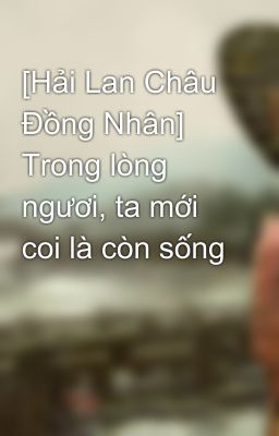 [Hải Lan Châu Đồng Nhân] Trong lòng ngươi, ta mới coi là còn sống