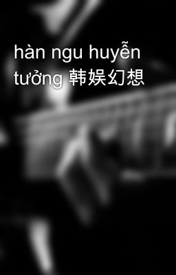 hàn ngu huyễn tưởng 韩娱幻想