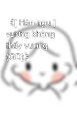 《[ Hàn ngu ] vương không thấy vương (GD)》