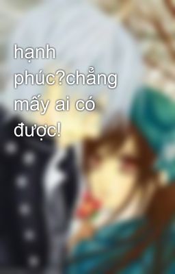 hạnh phúc?chẳng mấy ai có được!