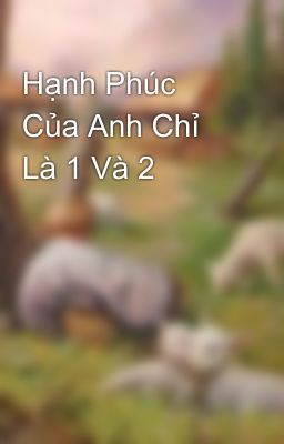 Hạnh Phúc Của Anh Chỉ Là 1 Và 2