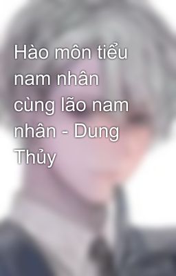 Hào môn tiểu nam nhân cùng lão nam nhân - Dung Thủy