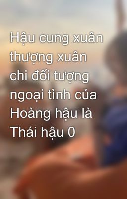 Hậu cung xuân thượng xuân chi đối tượng ngoại tình của Hoàng hậu là Thái hậu 0