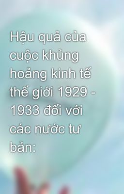 Hậu quả của cuộc khủng hoảng kinh tế thế giới 1929 - 1933 đối với các nước tư bản: