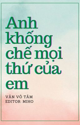 [HĐ-Edit] Anh Khống Chế Mọi Thứ Của Em - Vân Vô Tâm