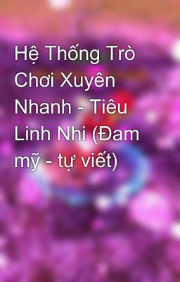 Hệ Thống Trò Chơi Xuyên Nhanh - Tiêu Linh Nhi (Đam mỹ - tự viết)