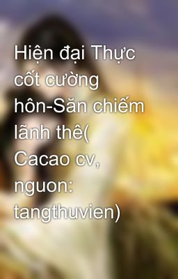 Hiện đại Thực cốt cường hôn-Săn chiếm lãnh thê( Cacao cv, nguon: tangthuvien)