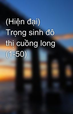 (Hiện đại) Trọng sinh đô thị cuồng long (1-50)