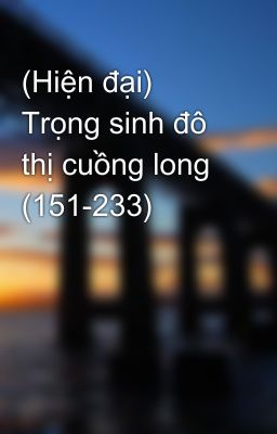 (Hiện đại) Trọng sinh đô thị cuồng long (151-233)