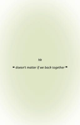 hieukng ; doesn't matter if we back together 