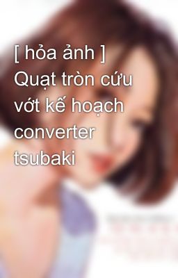 [ hỏa ảnh ] Quạt tròn cứu vớt kế hoạch converter tsubaki