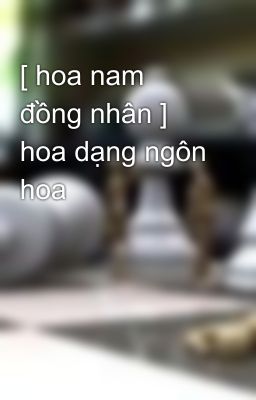 [ hoa nam đồng nhân ] hoa dạng ngôn hoa