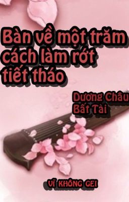 [HOÀN] BÀN VỀ MỘT TRĂM CÁCH LÀM RỚT TIẾT THÁO (Đam mỹ - Edit)