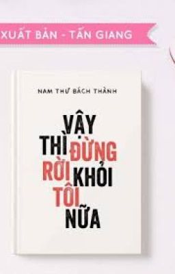 [HOÀN - EDIT] VẬY THÌ ĐỪNG RỜI KHỎI TÔI NỮA - Nam Thư Bách Thành