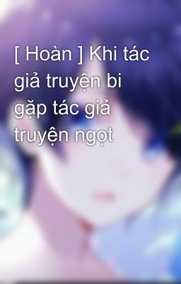 [ Hoàn ] Khi tác giả truyện bi gặp tác giả truyện ngọt