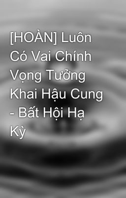 [HOÀN] Luôn Có Vai Chính Vọng Tưởng Khai Hậu Cung - Bất Hội Hạ Kỳ