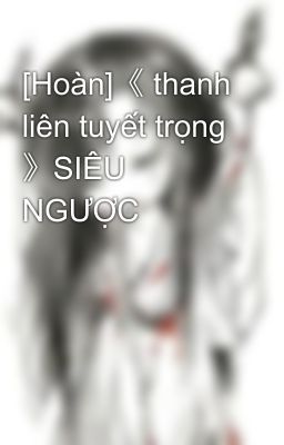 [Hoàn]《 thanh liên tuyết trọng 》SIÊU NGƯỢC