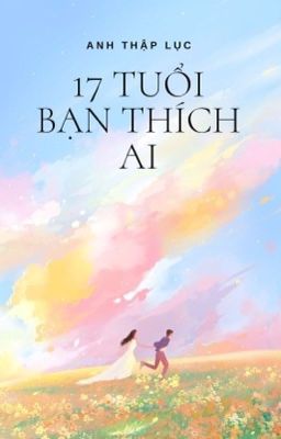 [HOÀN - Thanh xuân] MƯỜI BẢY TUỔI BẠN THÍCH AI