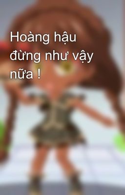 Hoàng hậu đừng như vậy nữa !