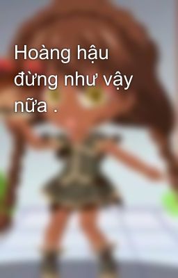 Hoàng hậu đừng như vậy nữa .