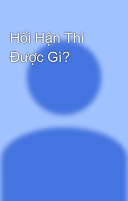 Hối Hận Thì Được Gì?