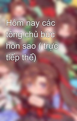 Hôm nay các tông chủ bức hôn sao ( trực tiếp thể)