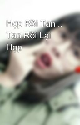 Hợp Rồi Tan .. Tan Rồi Lại Hợp