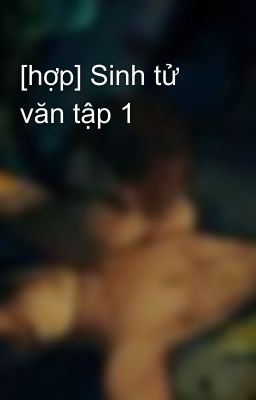 [hợp] Sinh tử văn tập 1