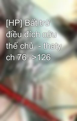 [HP] Bất trứ điều đích cứu thế chủ  - thaty ch 76 ->126