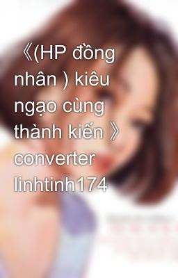 《(HP đồng nhân ) kiêu ngạo cùng thành kiến 》 converter linhtinh174