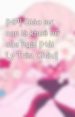 [HP] Giáo sư, con là khuê nữ của ngài [Hải Lý Trân Châu]