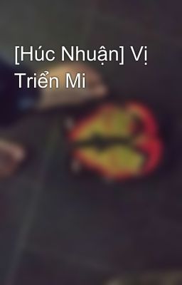 [Húc Nhuận] Vị Triển Mi