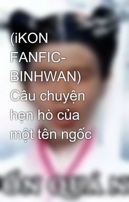 (iKON FANFIC- BINHWAN) Câu chuyện hẹn hò của một tên ngốc