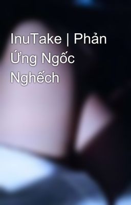 InuTake | Phản Ứng Ngốc Nghếch