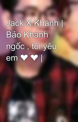 Jack X Khánh | Bảo Khánh ngốc , tôi yêu em ❤ ❤ |