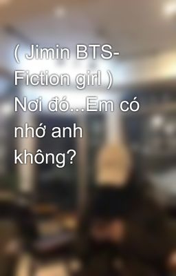 ( Jimin BTS- Fiction girl ) Nơi đó...Em có nhớ anh không?