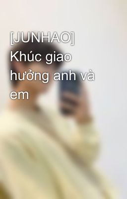 [JUNHAO] Khúc giao hưởng anh và em