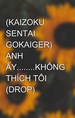 (KAIZOKU SENTAI GOKAIGER) ANH ẤY........KHÔNG THÍCH TÔI (DROP)