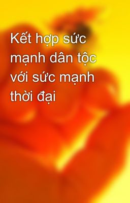 Kết hợp sức mạnh dân tộc với sức mạnh thời đại