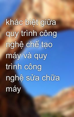 khác biệt giữa quy trình công nghệ chế tạo máy và quy trình công nghệ sửa chữa máy