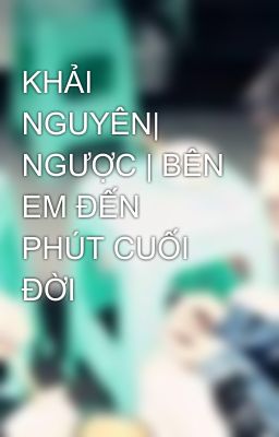 KHẢI NGUYÊN| NGƯỢC | BÊN EM ĐẾN PHÚT CUỐI ĐỜI 