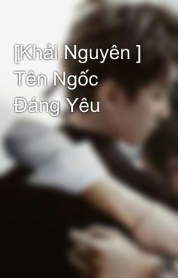 [Khải Nguyên ] Tên Ngốc Đáng Yêu