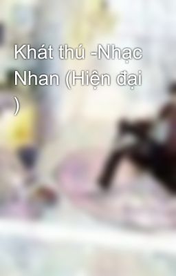 Khát thú -Nhạc Nhan (Hiện đại )