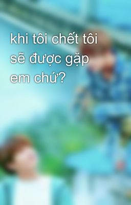 khi tôi chết tôi sẽ được gặp em chứ? 